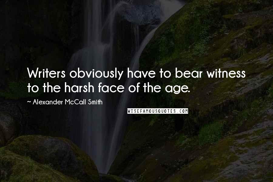 Alexander McCall Smith Quotes: Writers obviously have to bear witness to the harsh face of the age.