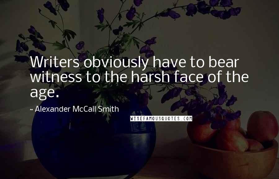 Alexander McCall Smith Quotes: Writers obviously have to bear witness to the harsh face of the age.