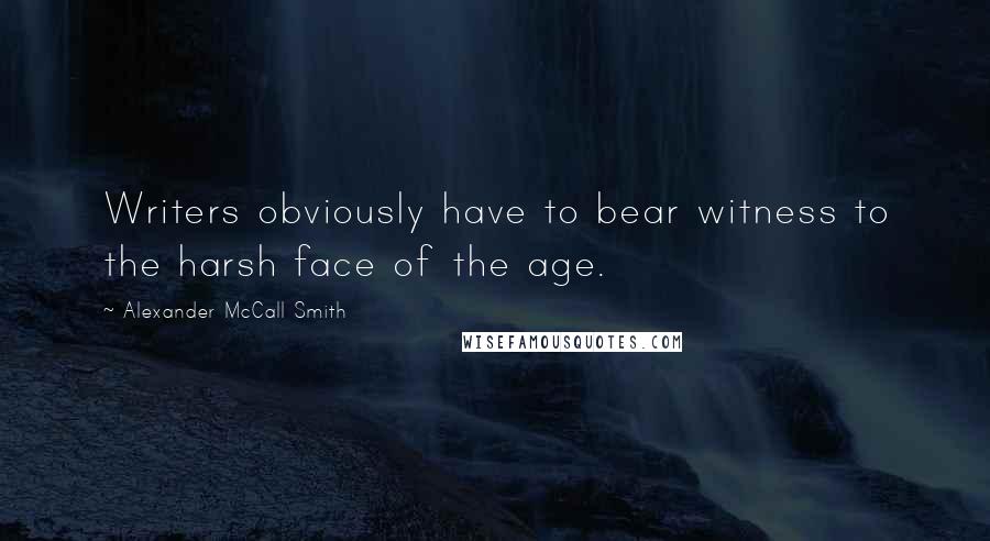 Alexander McCall Smith Quotes: Writers obviously have to bear witness to the harsh face of the age.