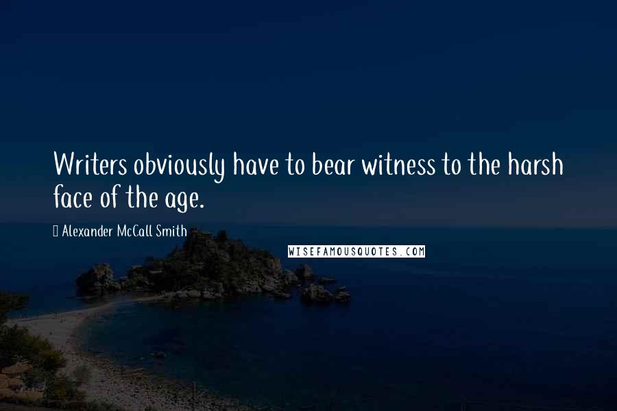 Alexander McCall Smith Quotes: Writers obviously have to bear witness to the harsh face of the age.