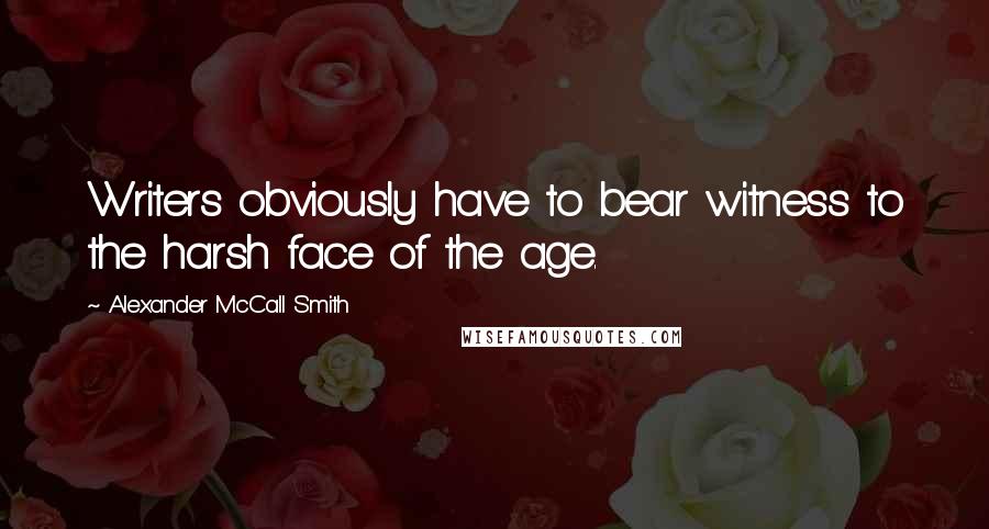 Alexander McCall Smith Quotes: Writers obviously have to bear witness to the harsh face of the age.