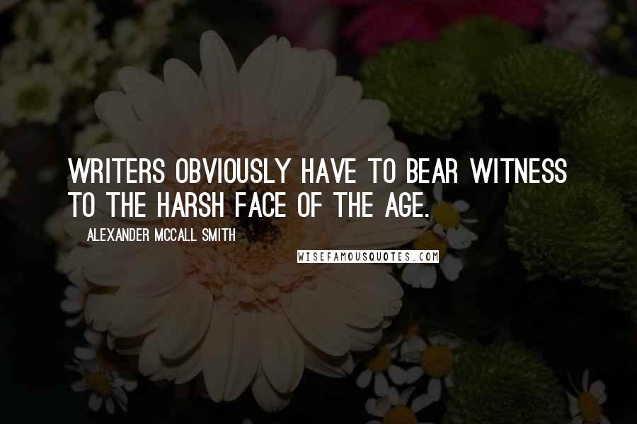 Alexander McCall Smith Quotes: Writers obviously have to bear witness to the harsh face of the age.