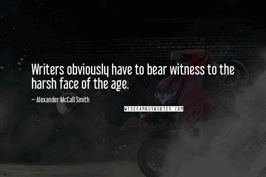 Alexander McCall Smith Quotes: Writers obviously have to bear witness to the harsh face of the age.