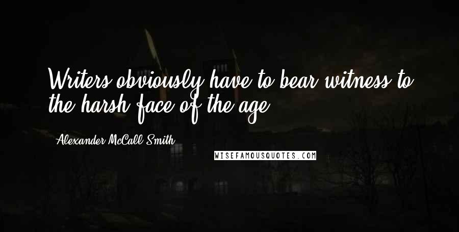 Alexander McCall Smith Quotes: Writers obviously have to bear witness to the harsh face of the age.