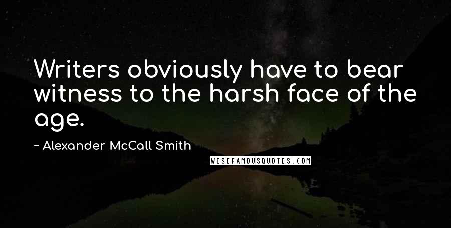 Alexander McCall Smith Quotes: Writers obviously have to bear witness to the harsh face of the age.