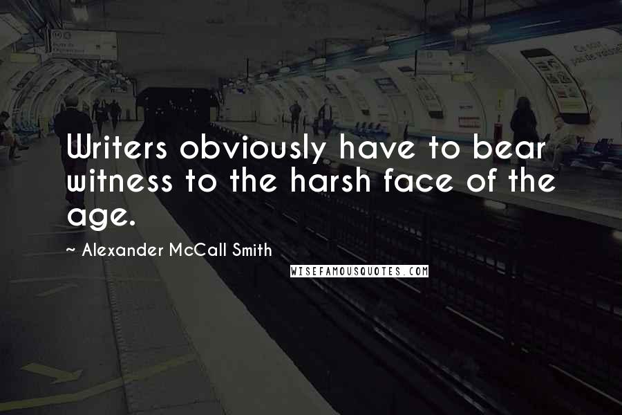 Alexander McCall Smith Quotes: Writers obviously have to bear witness to the harsh face of the age.