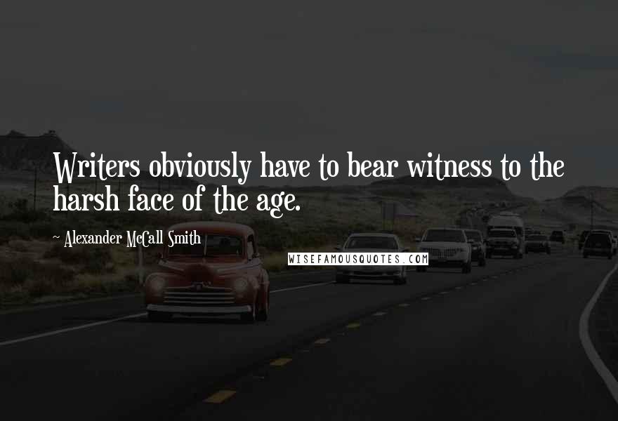 Alexander McCall Smith Quotes: Writers obviously have to bear witness to the harsh face of the age.