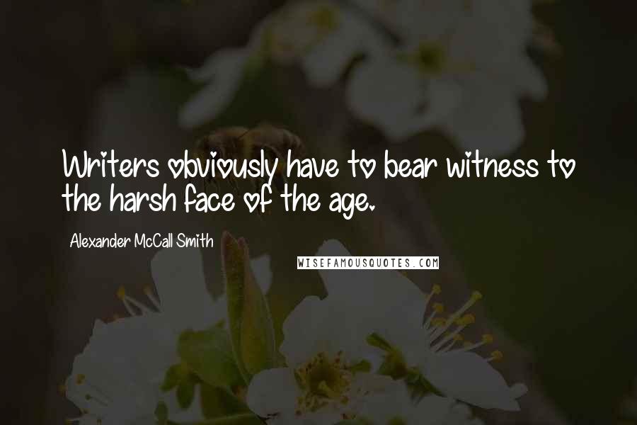 Alexander McCall Smith Quotes: Writers obviously have to bear witness to the harsh face of the age.