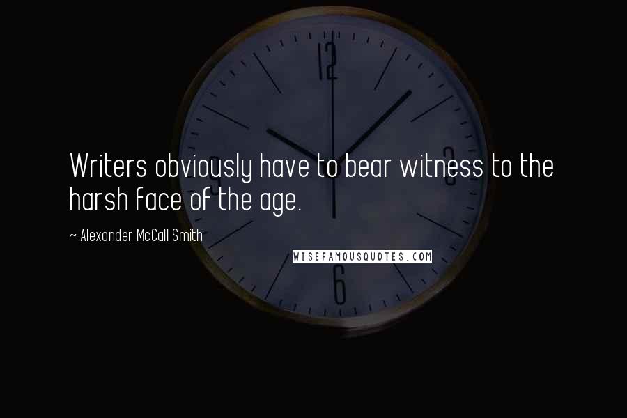 Alexander McCall Smith Quotes: Writers obviously have to bear witness to the harsh face of the age.