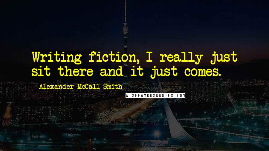 Alexander McCall Smith Quotes: Writing fiction, I really just sit there and it just comes.