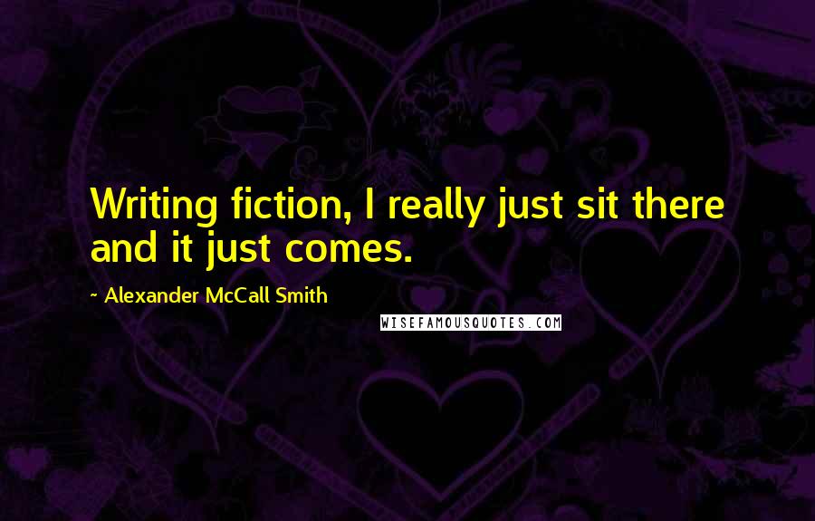 Alexander McCall Smith Quotes: Writing fiction, I really just sit there and it just comes.
