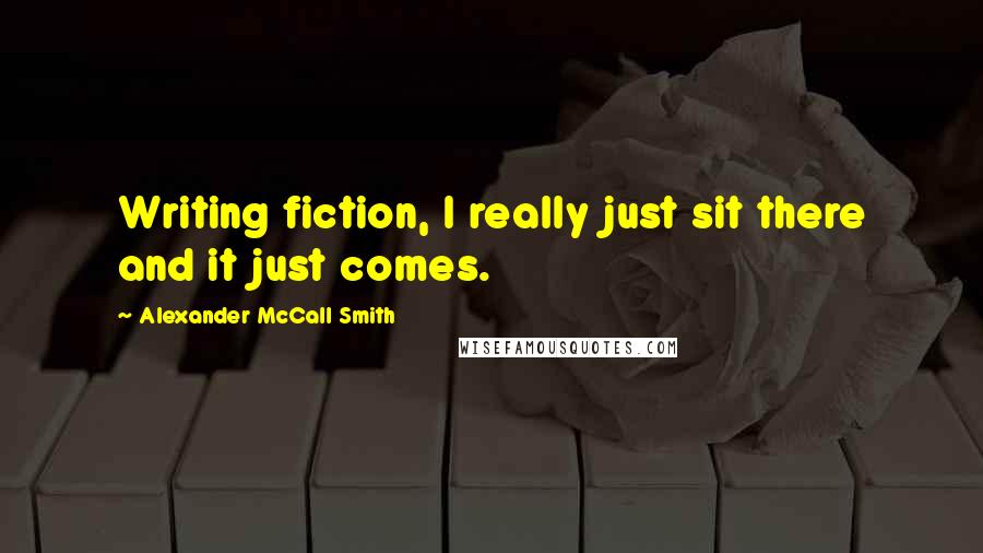 Alexander McCall Smith Quotes: Writing fiction, I really just sit there and it just comes.