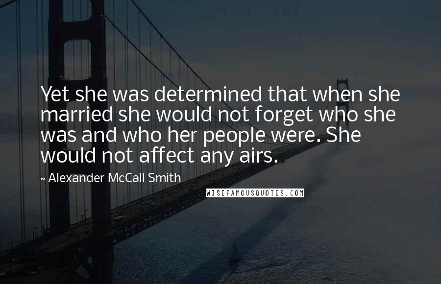 Alexander McCall Smith Quotes: Yet she was determined that when she married she would not forget who she was and who her people were. She would not affect any airs.