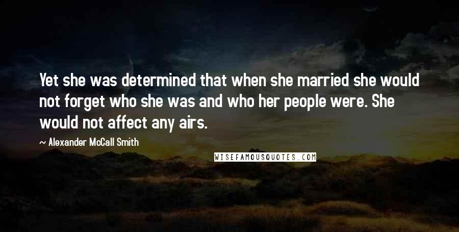 Alexander McCall Smith Quotes: Yet she was determined that when she married she would not forget who she was and who her people were. She would not affect any airs.