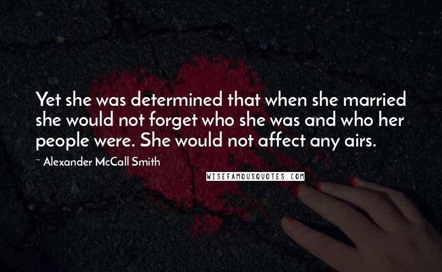 Alexander McCall Smith Quotes: Yet she was determined that when she married she would not forget who she was and who her people were. She would not affect any airs.