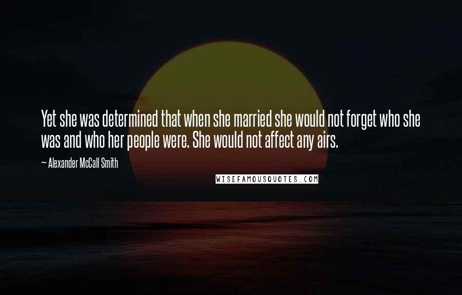 Alexander McCall Smith Quotes: Yet she was determined that when she married she would not forget who she was and who her people were. She would not affect any airs.