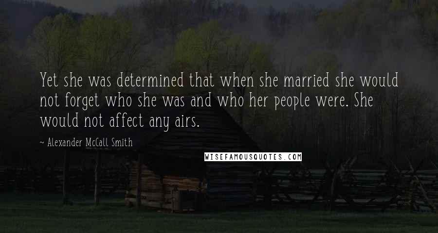 Alexander McCall Smith Quotes: Yet she was determined that when she married she would not forget who she was and who her people were. She would not affect any airs.