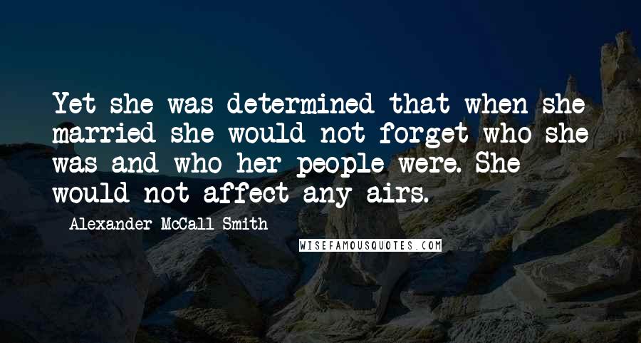 Alexander McCall Smith Quotes: Yet she was determined that when she married she would not forget who she was and who her people were. She would not affect any airs.