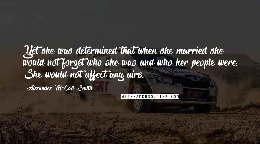 Alexander McCall Smith Quotes: Yet she was determined that when she married she would not forget who she was and who her people were. She would not affect any airs.