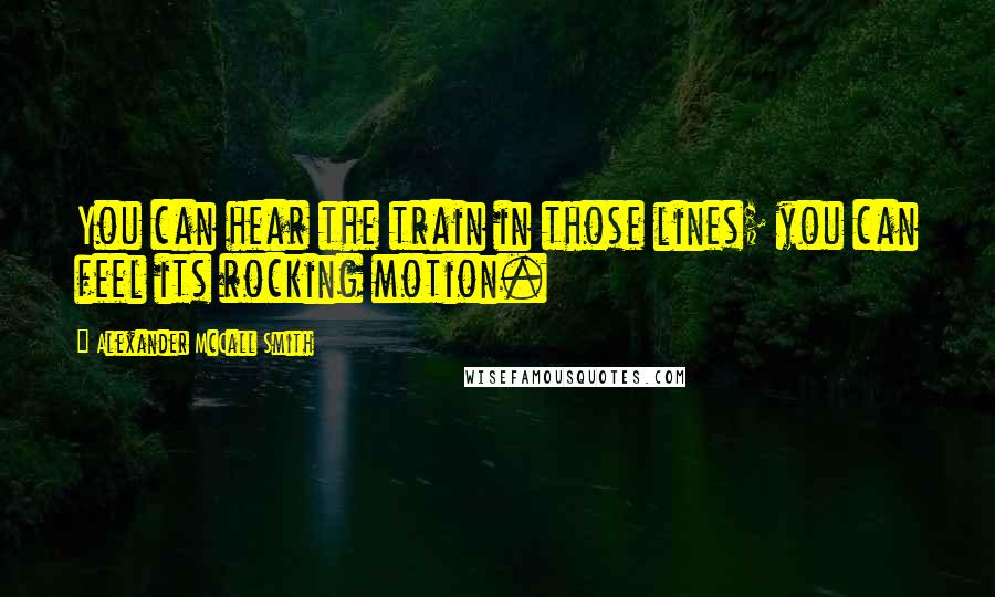 Alexander McCall Smith Quotes: You can hear the train in those lines; you can feel its rocking motion.