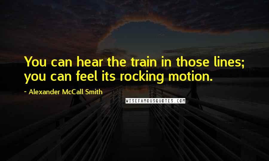 Alexander McCall Smith Quotes: You can hear the train in those lines; you can feel its rocking motion.