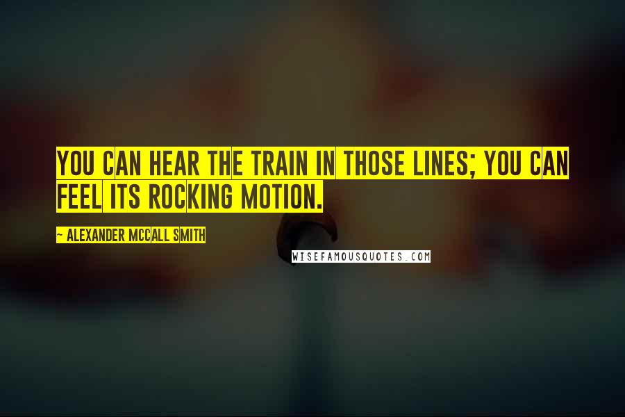 Alexander McCall Smith Quotes: You can hear the train in those lines; you can feel its rocking motion.