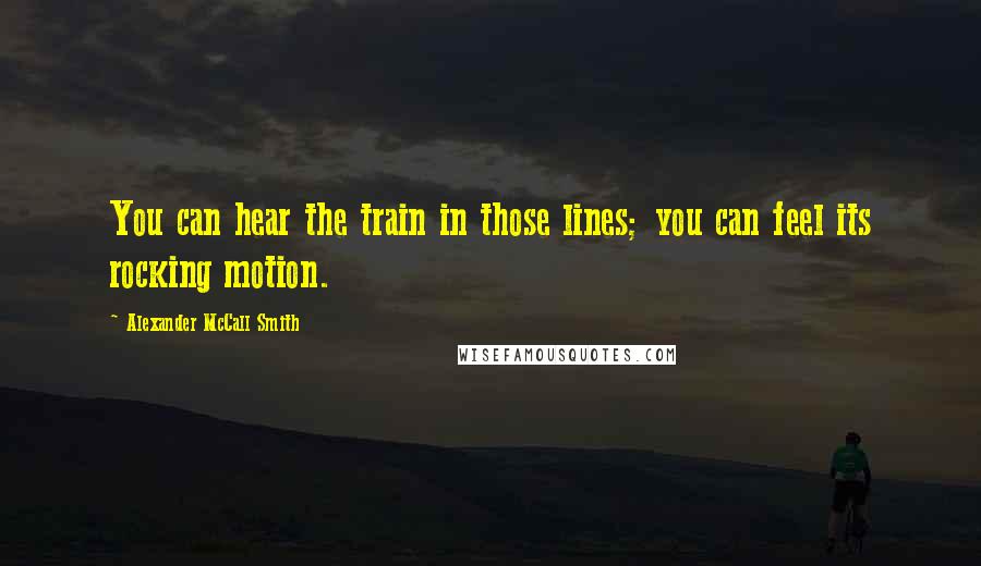 Alexander McCall Smith Quotes: You can hear the train in those lines; you can feel its rocking motion.