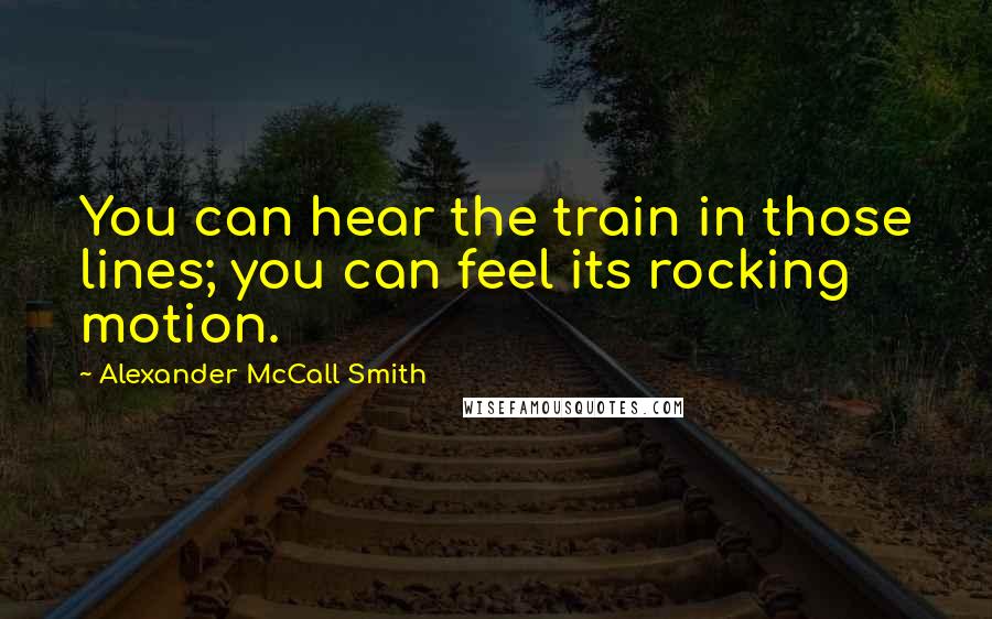 Alexander McCall Smith Quotes: You can hear the train in those lines; you can feel its rocking motion.