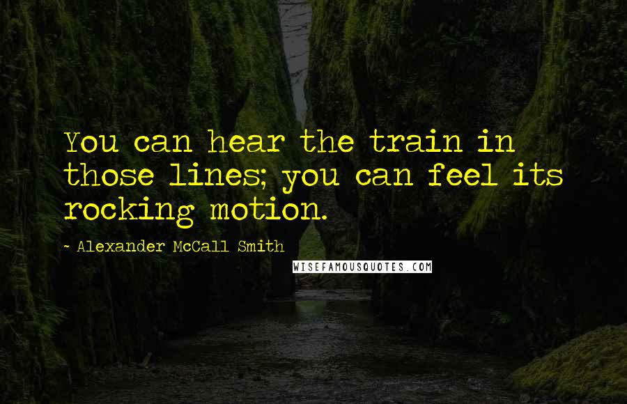 Alexander McCall Smith Quotes: You can hear the train in those lines; you can feel its rocking motion.