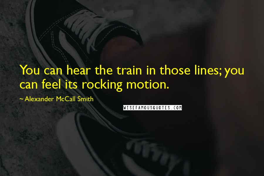 Alexander McCall Smith Quotes: You can hear the train in those lines; you can feel its rocking motion.