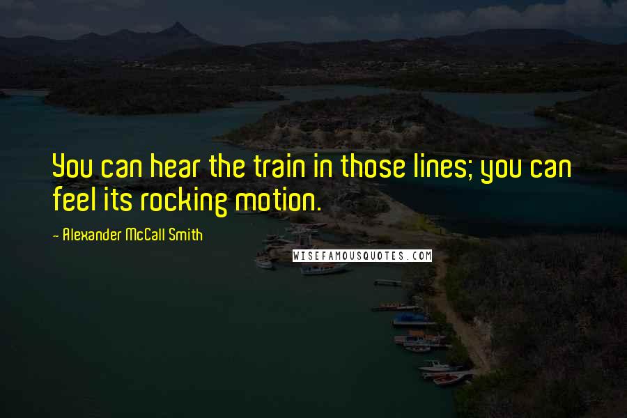 Alexander McCall Smith Quotes: You can hear the train in those lines; you can feel its rocking motion.