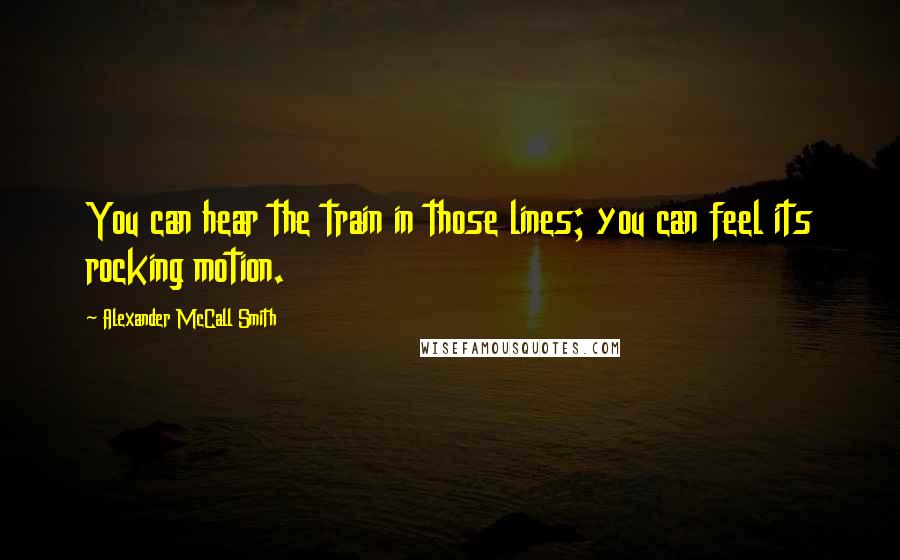 Alexander McCall Smith Quotes: You can hear the train in those lines; you can feel its rocking motion.