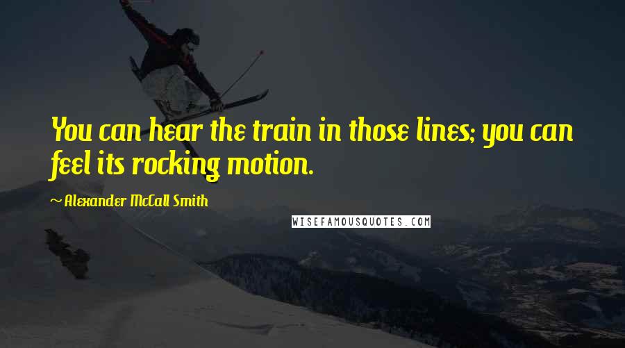 Alexander McCall Smith Quotes: You can hear the train in those lines; you can feel its rocking motion.