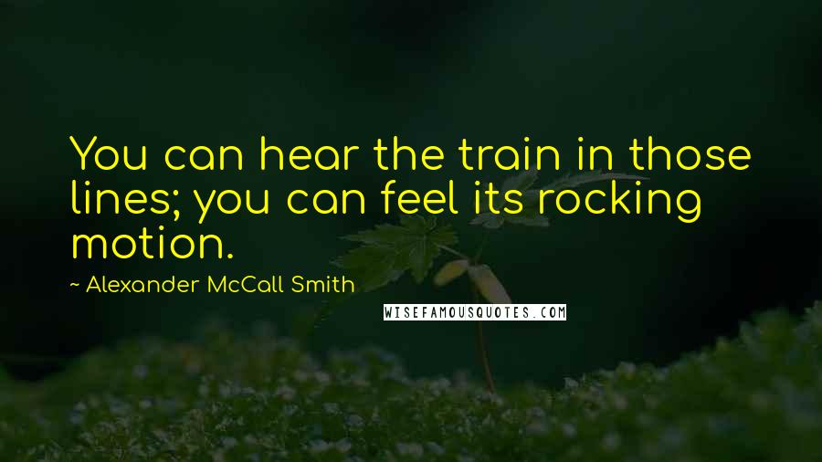 Alexander McCall Smith Quotes: You can hear the train in those lines; you can feel its rocking motion.