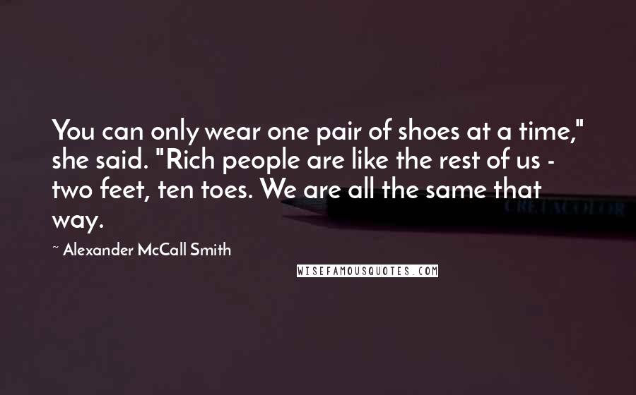 Alexander McCall Smith Quotes: You can only wear one pair of shoes at a time," she said. "Rich people are like the rest of us - two feet, ten toes. We are all the same that way.