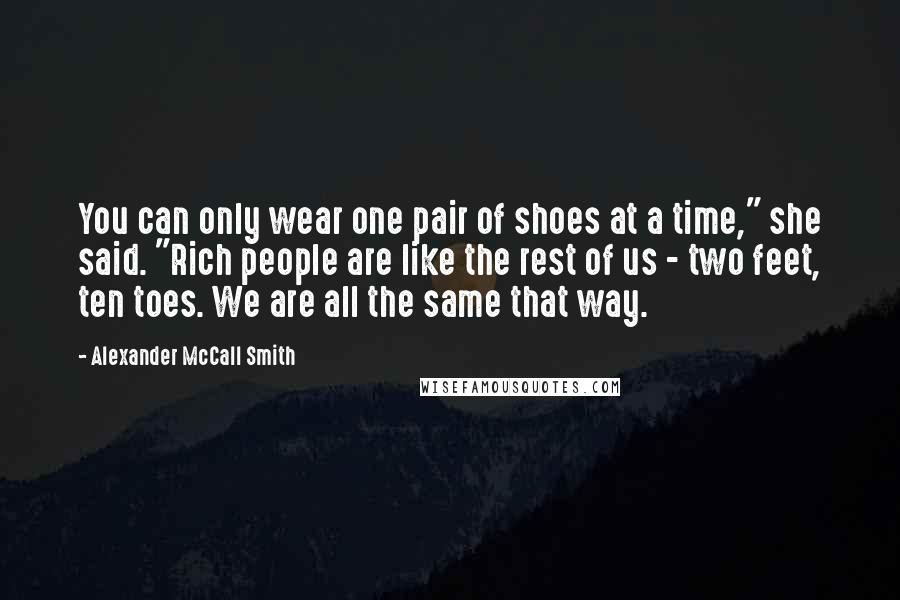 Alexander McCall Smith Quotes: You can only wear one pair of shoes at a time," she said. "Rich people are like the rest of us - two feet, ten toes. We are all the same that way.