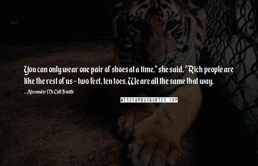 Alexander McCall Smith Quotes: You can only wear one pair of shoes at a time," she said. "Rich people are like the rest of us - two feet, ten toes. We are all the same that way.