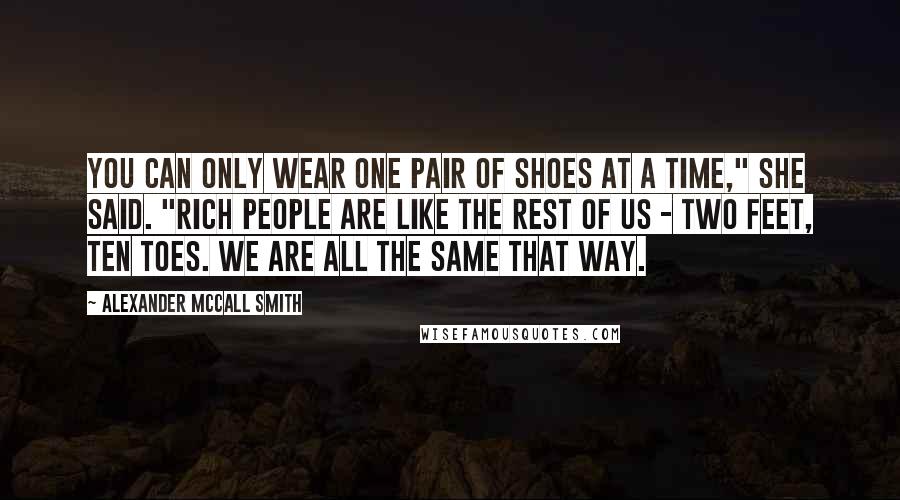 Alexander McCall Smith Quotes: You can only wear one pair of shoes at a time," she said. "Rich people are like the rest of us - two feet, ten toes. We are all the same that way.