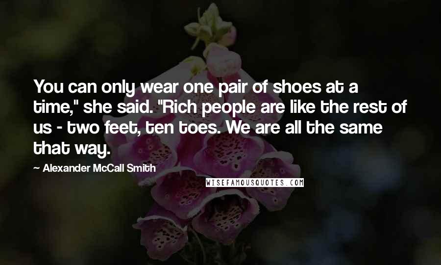 Alexander McCall Smith Quotes: You can only wear one pair of shoes at a time," she said. "Rich people are like the rest of us - two feet, ten toes. We are all the same that way.