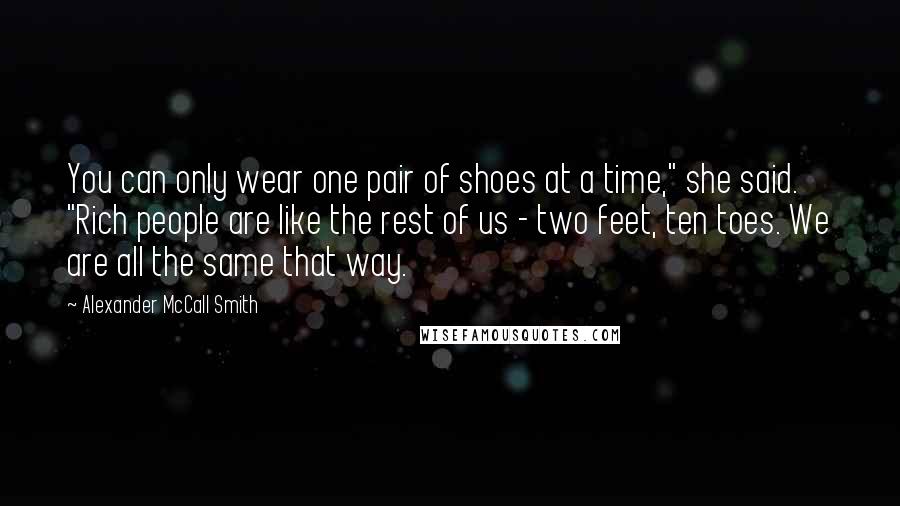 Alexander McCall Smith Quotes: You can only wear one pair of shoes at a time," she said. "Rich people are like the rest of us - two feet, ten toes. We are all the same that way.