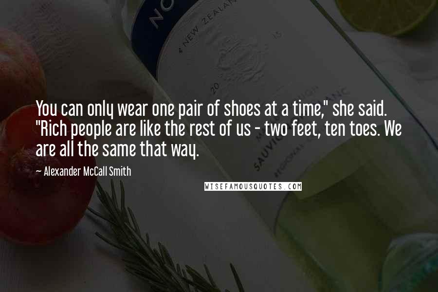 Alexander McCall Smith Quotes: You can only wear one pair of shoes at a time," she said. "Rich people are like the rest of us - two feet, ten toes. We are all the same that way.