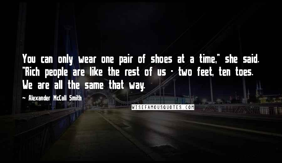 Alexander McCall Smith Quotes: You can only wear one pair of shoes at a time," she said. "Rich people are like the rest of us - two feet, ten toes. We are all the same that way.