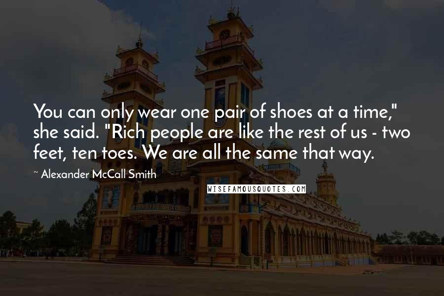 Alexander McCall Smith Quotes: You can only wear one pair of shoes at a time," she said. "Rich people are like the rest of us - two feet, ten toes. We are all the same that way.