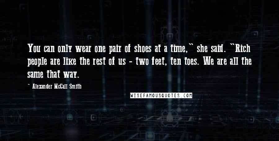 Alexander McCall Smith Quotes: You can only wear one pair of shoes at a time," she said. "Rich people are like the rest of us - two feet, ten toes. We are all the same that way.