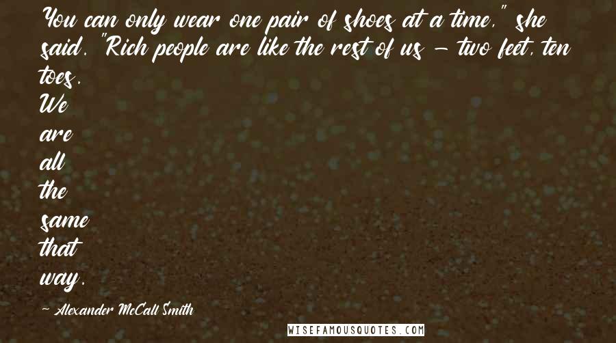 Alexander McCall Smith Quotes: You can only wear one pair of shoes at a time," she said. "Rich people are like the rest of us - two feet, ten toes. We are all the same that way.