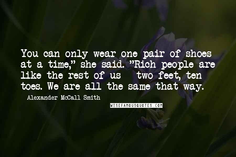 Alexander McCall Smith Quotes: You can only wear one pair of shoes at a time," she said. "Rich people are like the rest of us - two feet, ten toes. We are all the same that way.