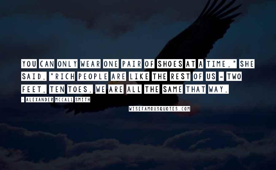 Alexander McCall Smith Quotes: You can only wear one pair of shoes at a time," she said. "Rich people are like the rest of us - two feet, ten toes. We are all the same that way.
