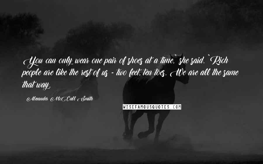 Alexander McCall Smith Quotes: You can only wear one pair of shoes at a time," she said. "Rich people are like the rest of us - two feet, ten toes. We are all the same that way.