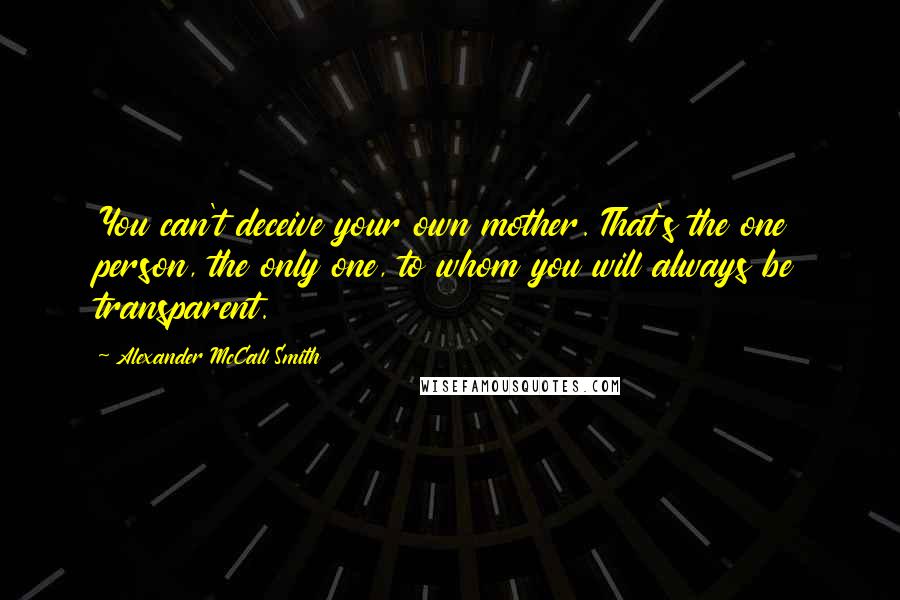 Alexander McCall Smith Quotes: You can't deceive your own mother. That's the one person, the only one, to whom you will always be transparent.