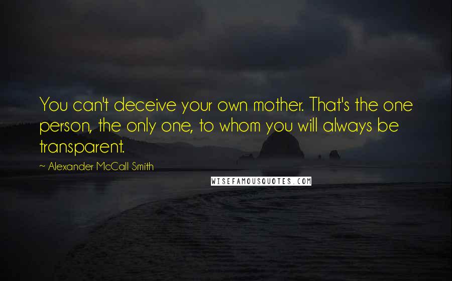 Alexander McCall Smith Quotes: You can't deceive your own mother. That's the one person, the only one, to whom you will always be transparent.